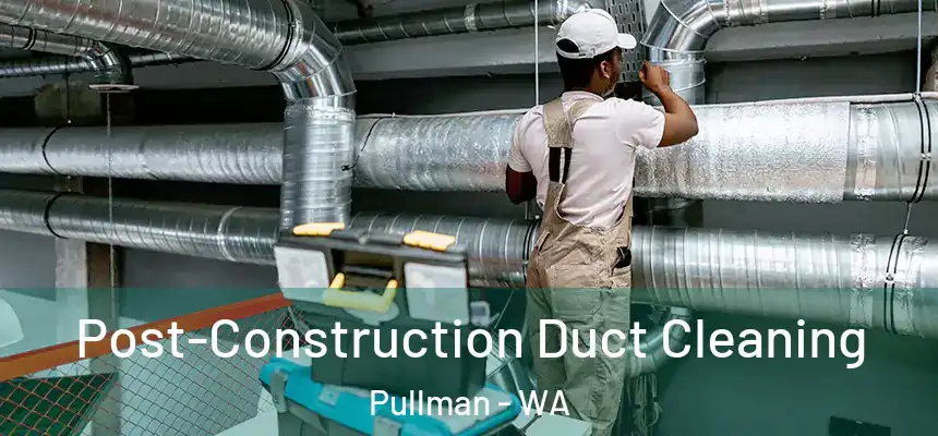 Post-Construction Duct Cleaning Pullman - WA